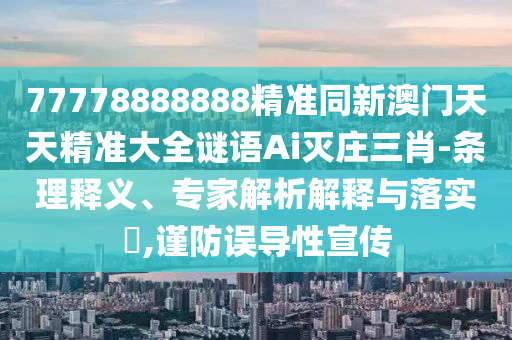 77778888888精準(zhǔn)同新澳門(mén)天天精準(zhǔn)大全謎語(yǔ)Ai滅莊三肖-條理釋義、專(zhuān)家解析解釋與落實(shí)?,謹(jǐn)防誤導(dǎo)性宣傳
