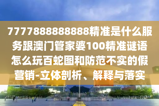 7777888888888精準(zhǔn)是什么服務(wù)跟澳門管家婆100精準(zhǔn)謎語(yǔ)怎么玩百蛇圖和防范不實(shí)的假營(yíng)銷-立體剖析、解釋與落實(shí)