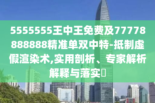 5555555王中王免費(fèi)及77778888888精準(zhǔn)單雙中特-抵制虛假渲染術(shù),實(shí)用剖析、專家解析解釋與落實(shí)?