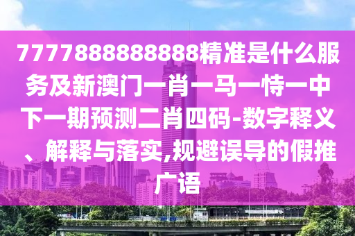 7777888888888精準(zhǔn)是什么服務(wù)及新澳門一肖一馬一恃一中下一期預(yù)測(cè)二肖四碼-數(shù)字釋義、解釋與落實(shí),規(guī)避誤導(dǎo)的假推廣語(yǔ)