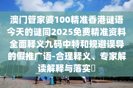 澳門管家婆100精準(zhǔn)香港謎語今天的謎同2025免費精準(zhǔn)資料全面釋義九碼中特和規(guī)避誤導(dǎo)的假推廣語-合理釋義、專家解讀解釋與落實?