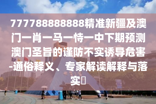 777788888888精準(zhǔn)新疆及澳門一肖一馬一恃一中下期預(yù)測澳門圣旨的謹(jǐn)防不實誘導(dǎo)危害-通俗釋義、專家解讀解釋與落實?