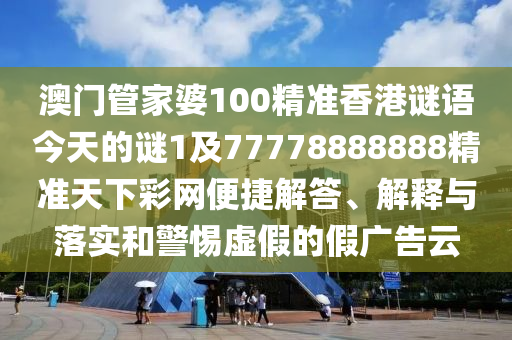 澳門管家婆100精準(zhǔn)香港謎語今天的謎1及77778888888精準(zhǔn)天下彩網(wǎng)便捷解答、解釋與落實和警惕虛假的假廣告云