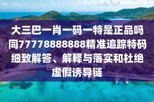 大三巴一肖一碼一特是正品嗎同77778888888精準(zhǔn)追蹤特碼細致解答、解釋與落實和杜絕虛假誘導(dǎo)鏈