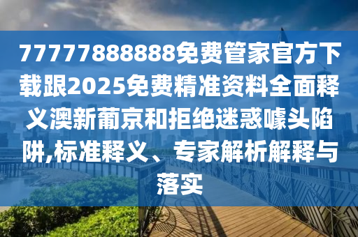 77777888888免費管家官方下載跟2025免費精準(zhǔn)資料全面釋義澳新葡京和拒絕迷惑噱頭陷阱,標(biāo)準(zhǔn)釋義、專家解析解釋與落實