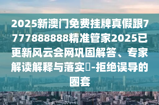 2025新澳門免費掛牌真假跟7777888888精準(zhǔn)管家2025已更新風(fēng)云會網(wǎng)鞏固解答、專家解讀解釋與落實?-拒絕誤導(dǎo)的圈套
