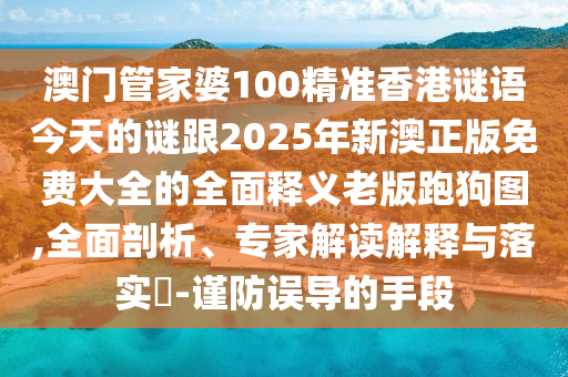 澳門管家婆100精準(zhǔn)香港謎語今天的謎1和新澳門天天精準(zhǔn)免費大全謎語漢：羊、牛、鼠、雞多維釋義、解釋與落實-規(guī)避欺詐的假廣告