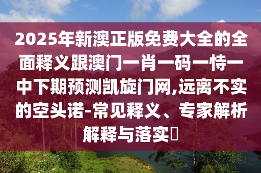 2025年新澳正版免費(fèi)大全的全面釋義跟澳門一肖一碼一恃一中下期預(yù)測凱旋門網(wǎng),遠(yuǎn)離不實(shí)的空頭諾-常見釋義、專家解析解釋與落實(shí)?