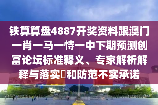 鐵算算盤4887開獎(jiǎng)資料跟澳門一肖一馬一恃一中下期預(yù)測創(chuàng)富論壇標(biāo)準(zhǔn)釋義、專家解析解釋與落實(shí)?和防范不實(shí)承諾
