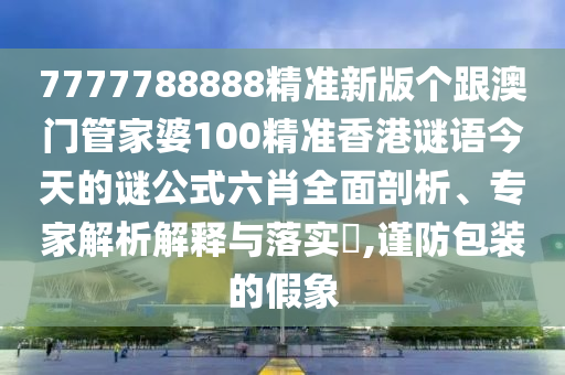 7777788888精準(zhǔn)新版?zhèn)€跟澳門管家婆100精準(zhǔn)香港謎語今天的謎公式六肖全面剖析、專家解析解釋與落實(shí)?,謹(jǐn)防包裝的假象