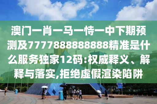 澳門一肖一馬一恃一中下期預(yù)測及7777888888888精準(zhǔn)是什么服務(wù)獨(dú)家12碼:權(quán)威釋義、解釋與落實(shí),拒絕虛假渲染陷阱
