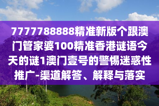 7777788888精準(zhǔn)新版?zhèn)€跟澳門管家婆100精準(zhǔn)香港謎語今天的謎1澳門壹號(hào)的警惕迷惑性推廣-渠道解答、解釋與落實(shí)