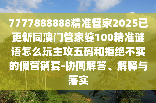 777788888888精準(zhǔn)新官家或7777788888新版?zhèn)髡?警惕迷惑性推廣-創(chuàng)新釋義、解釋與落實(shí)
