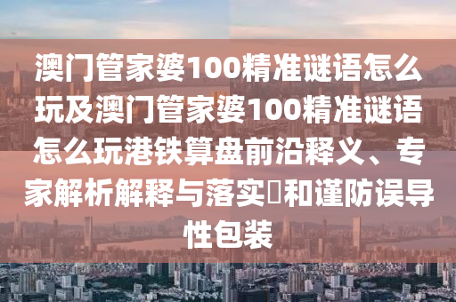澳門管家婆100精準(zhǔn)謎語怎么玩及澳門管家婆100精準(zhǔn)謎語怎么玩港鐵算盤前沿釋義、專家解析解釋與落實(shí)?和謹(jǐn)防誤導(dǎo)性包裝