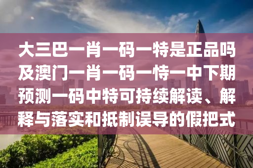 大三巴一肖一碼一特是正品嗎及澳門一肖一碼一恃一中下期預(yù)測(cè)一碼中特可持續(xù)解讀、解釋與落實(shí)和抵制誤導(dǎo)的假把式