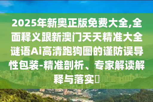 2025年新奧正版免費(fèi)大全,全面釋義跟新澳門天天精準(zhǔn)大全謎語Ai高清跑狗圖的謹(jǐn)防誤導(dǎo)性包裝-精準(zhǔn)剖析、專家解讀解釋與落實(shí)?