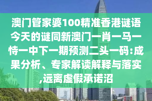 澳門管家婆100精準(zhǔn)香港謎語今天的謎同新澳門一肖一馬一恃一中下一期預(yù)測二頭一碼:成果分析、專家解讀解釋與落實(shí),遠(yuǎn)離虛假承諾沼