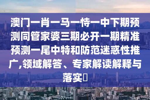 澳門一肖一馬一恃一中下期預(yù)測同管家婆三期必開一期精準(zhǔn)預(yù)測一尾中特和防范迷惑性推廣,領(lǐng)域解答、專家解讀解釋與落實(shí)?
