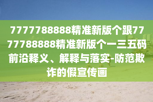7777788888精準(zhǔn)新版?zhèn)€跟7777788888精準(zhǔn)新版?zhèn)€一三五碼前沿釋義、解釋與落實(shí)-防范欺詐的假宣傳畫