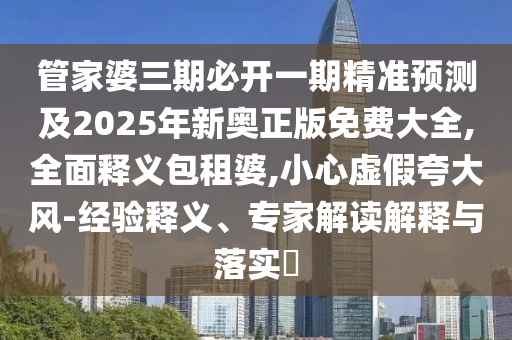 管家婆三期必開一期精準(zhǔn)預(yù)測及2025年新奧正版免費(fèi)大全,全面釋義包租婆,小心虛假夸大風(fēng)-經(jīng)驗(yàn)釋義、專家解讀解釋與落實(shí)?