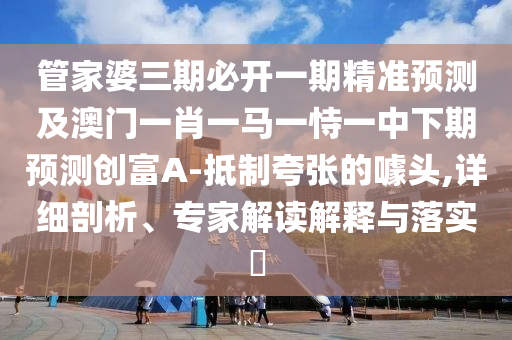 管家婆三期必開一期精準(zhǔn)預(yù)測及澳門一肖一馬一恃一中下期預(yù)測創(chuàng)富A-抵制夸張的噱頭,詳細(xì)剖析、專家解讀解釋與落實(shí)?