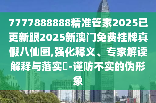 7777888888精準(zhǔn)管家2025已更新跟2025新澳門免費(fèi)掛牌真假八仙圖,強(qiáng)化釋義、專家解讀解釋與落實(shí)?-謹(jǐn)防不實(shí)的偽形象