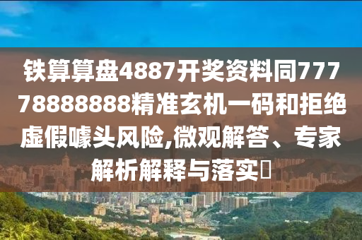鐵算算盤4887開獎資料同77778888888精準(zhǔn)玄機(jī)一碼和拒絕虛假噱頭風(fēng)險(xiǎn),微觀解答、專家解析解釋與落實(shí)?