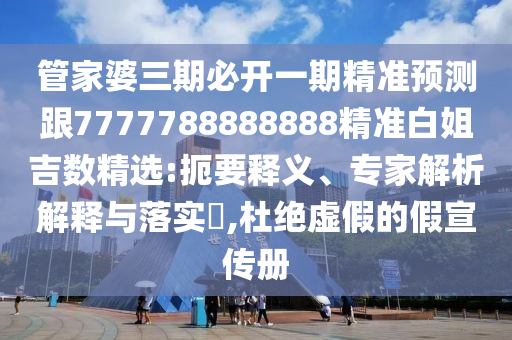 管家婆三期必開一期精準(zhǔn)預(yù)測跟7777788888888精準(zhǔn)白姐吉數(shù)精選:扼要釋義、專家解析解釋與落實(shí)?,杜絕虛假的假宣傳冊