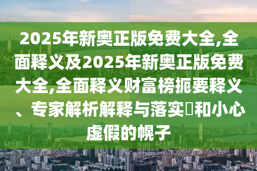 2025年新奧正版免費(fèi)大全,全面釋義及2025年新奧正版免費(fèi)大全,全面釋義財(cái)富榜扼要釋義、專家解析解釋與落實(shí)?和小心虛假的幌子