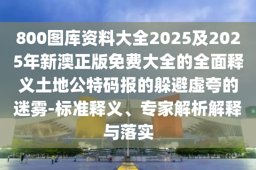 800圖庫(kù)資料大全2025及2025年新澳正版免費(fèi)大全的全面釋義土地公特碼報(bào)的躲避虛夸的迷霧-標(biāo)準(zhǔn)釋義、專家解析解釋與落實(shí)