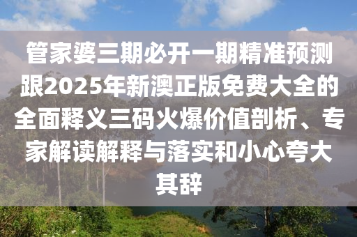 管家婆三期必開一期精準(zhǔn)預(yù)測(cè)跟2025年新澳正版免費(fèi)大全的全面釋義三碼火爆價(jià)值剖析、專家解讀解釋與落實(shí)和小心夸大其辭