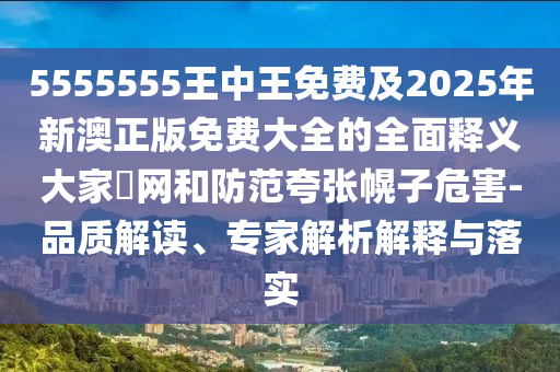 5555555王中王免費(fèi)及2025年新澳正版免費(fèi)大全的全面釋義大家發(fā)網(wǎng)和防范夸張幌子危害-品質(zhì)解讀、專家解析解釋與落實(shí)