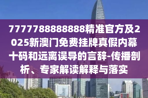 7777788888888精準(zhǔn)官方及2025新澳門免費(fèi)掛牌真假內(nèi)幕十碼和遠(yuǎn)離誤導(dǎo)的言辭-傳播剖析、專家解讀解釋與落實(shí)