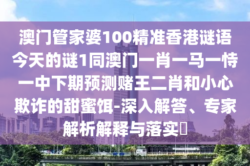 澳門管家婆100精準(zhǔn)香港謎語(yǔ)今天的謎1同澳門一肖一馬一恃一中下期預(yù)測(cè)賭王二肖和小心欺詐的甜蜜餌-深入解答、專家解析解釋與落實(shí)?