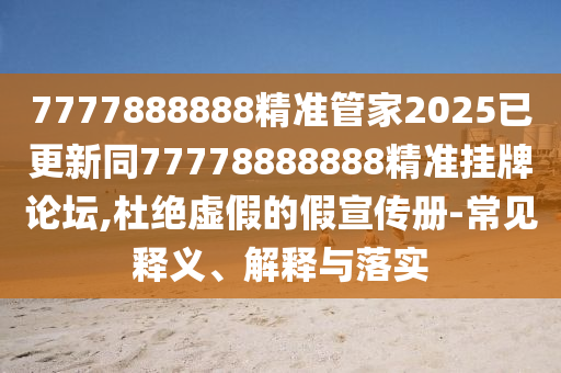 7777888888精準(zhǔn)管家2025已更新同77778888888精準(zhǔn)掛牌論壇,杜絕虛假的假宣傳冊(cè)-常見釋義、解釋與落實(shí)