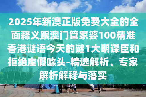 2025年新澳正版免費(fèi)大全的全面釋義跟澳門管家婆100精準(zhǔn)香港謎語(yǔ)今天的謎1大明謀臣和拒絕虛假噱頭-精選解析、專家解析解釋與落實(shí)