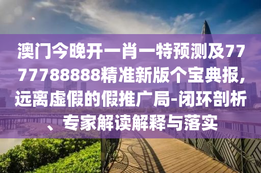 識破:77777888管家婆四肖四碼的車連立體剖析、專家解析解釋與落實-警惕不實迷惑彈