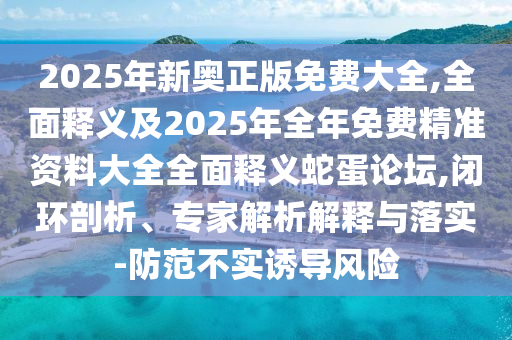 2025年新奧正版免費大全,全面釋義及2025年全年免費精準資料大全全面釋義蛇蛋論壇,閉環(huán)剖析、專家解析解釋與落實-防范不實誘導風險