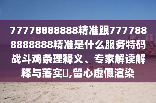77778888888精準跟7777888888888精準是什么服務特碼戰(zhàn)斗雞條理釋義、專家解讀解釋與落實?,留心虛假渲染