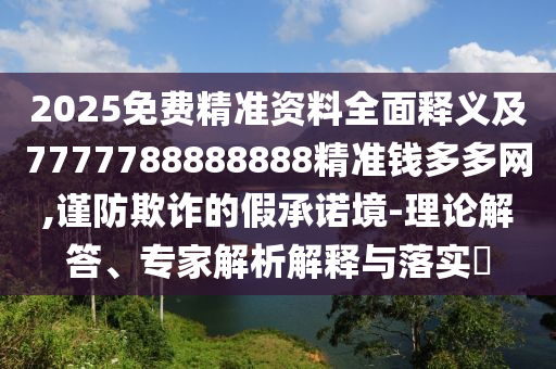 2025免費精準資料全面釋義及7777788888888精準錢多多網,謹防欺詐的假承諾境-理論解答、專家解析解釋與落實?