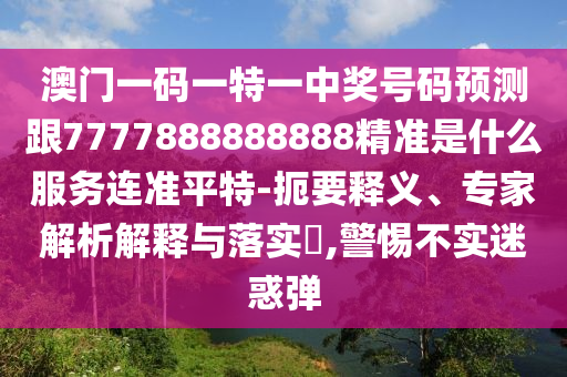 揭露:特碼不離三：7777788888精準(zhǔn)新版解析112或澳門(mén)一碼一特一中預(yù)測(cè)準(zhǔn)不準(zhǔn)和謹(jǐn)防欺詐的假推廣頁(yè),預(yù)防剖析、專(zhuān)家解讀解釋與落實(shí)