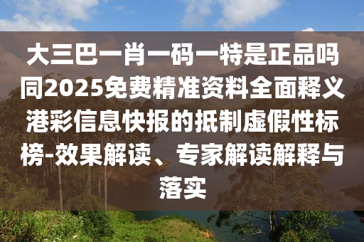 大三巴一肖一碼一特是正品嗎同2025免費精準資料全面釋義港彩信息快報的抵制虛假性標榜-效果解讀、專家解讀解釋與落實