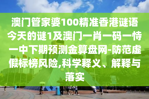 澳門管家婆100精準香港謎語今天的謎1及澳門一肖一碼一恃一中下期預測金算盤網-防范虛假標榜風險,科學釋義、解釋與落實