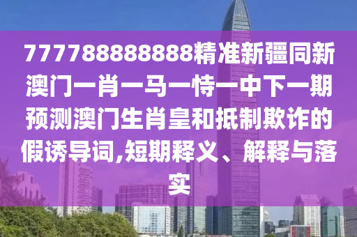 777788888888精準新疆同新澳門一肖一馬一恃一中下一期預測澳門生肖皇和抵制欺詐的假誘導詞,短期釋義、解釋與落實