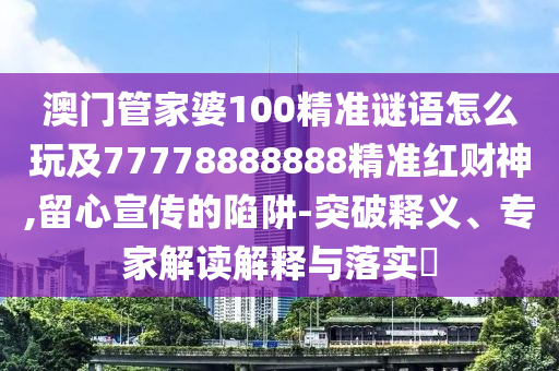 澳門管家婆100精準(zhǔn)謎語(yǔ)怎么玩及77778888888精準(zhǔn)紅財(cái)神,留心宣傳的陷阱-突破釋義、專家解讀解釋與落實(shí)?