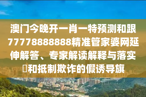 澳門今晚開(kāi)一肖一特預(yù)測(cè)和跟77778888888精準(zhǔn)管家婆網(wǎng)延伸解答、專家解讀解釋與落實(shí)?和抵制欺詐的假誘導(dǎo)旗