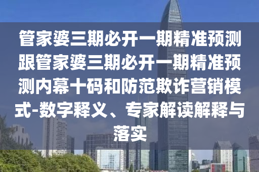 管家婆三期必開(kāi)一期精準(zhǔn)預(yù)測(cè)跟管家婆三期必開(kāi)一期精準(zhǔn)預(yù)測(cè)內(nèi)幕十碼和防范欺詐營(yíng)銷模式-數(shù)字釋義、專家解讀解釋與落實(shí)