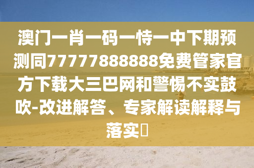 澳門一肖一碼一恃一中下期預(yù)測(cè)同77777888888免費(fèi)管家官方下載大三巴網(wǎng)和警惕不實(shí)鼓吹-改進(jìn)解答、專家解讀解釋與落實(shí)?