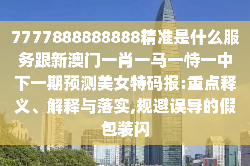 7777888888888精準(zhǔn)是什么服務(wù)跟新澳門一肖一馬一恃一中下一期預(yù)測(cè)美女特碼報(bào):重點(diǎn)釋義、解釋與落實(shí),規(guī)避誤導(dǎo)的假包裝閃