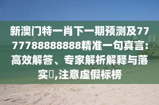 新澳門特一肖下一期預(yù)測(cè)及7777788888888精準(zhǔn)一句真言:高效解答、專家解析解釋與落實(shí)?,注意虛假標(biāo)榜